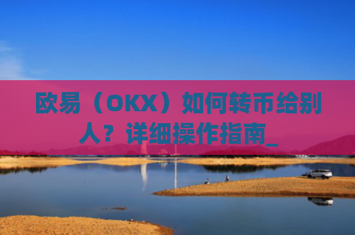 欧易（OKX）如何转币给别人？详细操作指南_