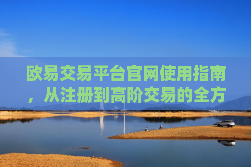 欧易交易平台官网使用指南，从注册到高阶交易的全方位解析_
