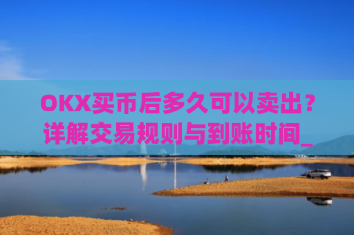 OKX买币后多久可以卖出?详解交易规则与到账时间_okex卖币快吗
