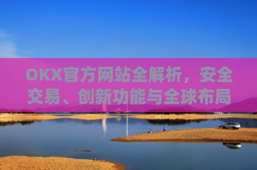OKX官方网站全解析,安全交易、创新功能与全球布局_Okx官方网站