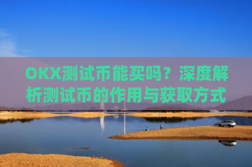 OKX测试币能买吗？深度解析测试币的作用与获取方式_ok测试币有什么用