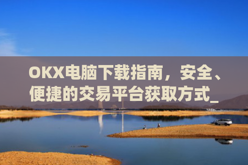 OKX电脑下载指南,安全、便捷的交易平台获取方式_ok学生app下载在电脑上怎样操作