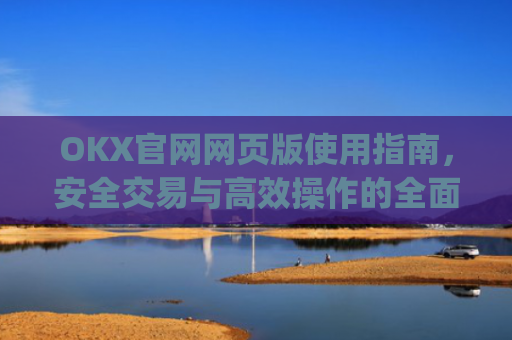 OKX官网网页版使用指南，安全交易与**操作的**解析_okex官方网址是多少