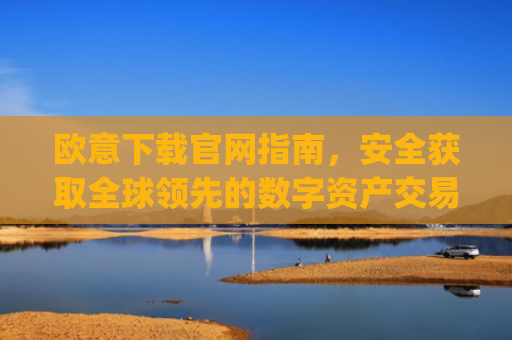 欧意下载官网指南，安全获取全球**的数字资产交易平台_