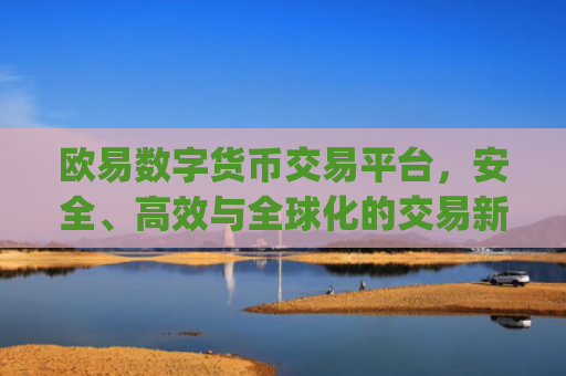 欧易数字货币交易平台,安全、**与全球化的交易新选择_