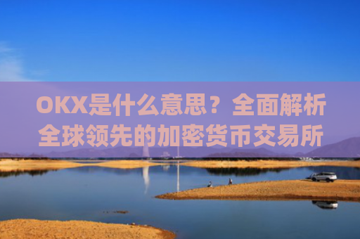 OKX是什么意思?**解析全球**的加密货币交易所_ok 是啥意思