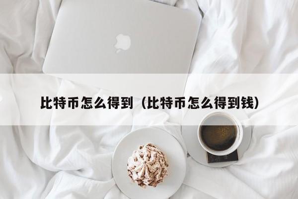 比特币怎么得到(比特币怎么得到钱)