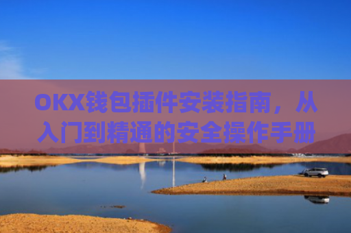 OKX钱包插件安装指南，从入门到精通的安全操作手册_okey钱包