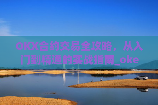 OKX合约交易全攻略,从入门到精通的实战指南_okex的合约怎么玩