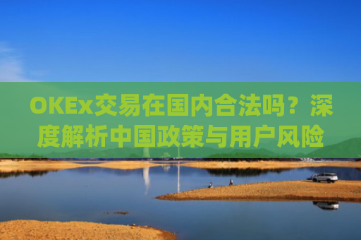 OKEx交易在**合法吗?深度解析**政策与用户风险防范_okex交易所合法吗