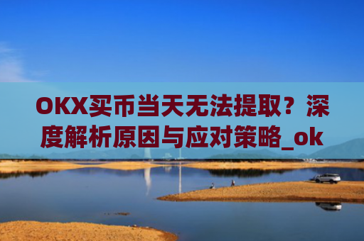 OKX买币当天无法提取?深度解析原因与应对策略_okex买币提币教程