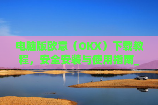 电脑版欧意(OKX)下载教程,安全安装与使用指南_电脑怎么下载欧路词典