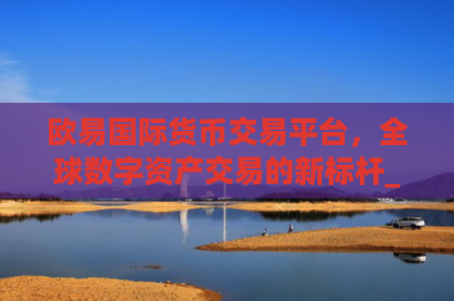 欧易**货币交易平台，全球数字资产交易的新**_