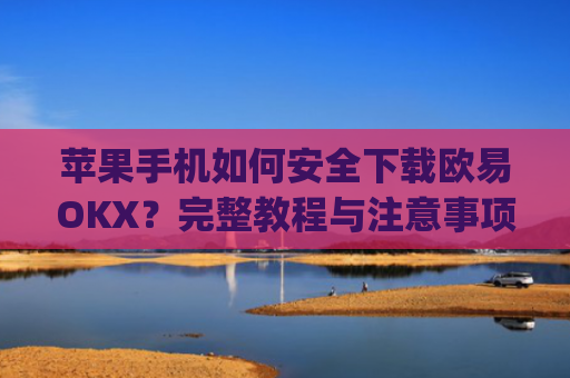 苹果手机如何安全下载欧易OKX?完整教程与注意事项解析_