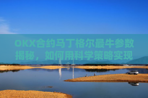 OKX合约马丁格尔最牛参数揭秘，如何用科学策略实现稳定盈利？那么马丁格尔策略又是什么呢?