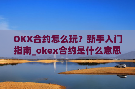OKX合约怎么玩?新手入门指南_okex合约是什么意思