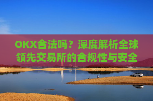 OKX合法吗?深度解析全球**交易所的合规性与安全性_okex平台在**合法吗