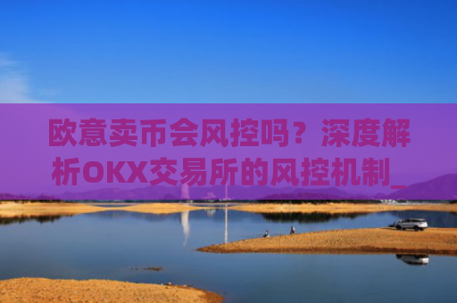 欧意卖币会风控吗?深度解析OKX交易所的风控机制_