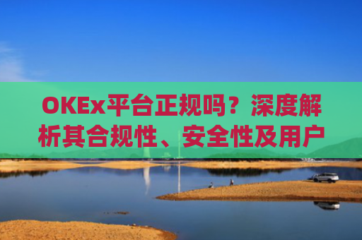 OKEx平台正规吗?深度解析其合规性、安全性及用户口碑_okex是真的吗