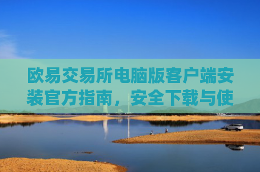 欧易交易所电脑版客户端安装官方指南，安全下载与使用教程_