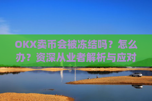 OKX卖币会被冻结吗?怎么办?资深从业者解析与应对策略_okex卖币被冻结
