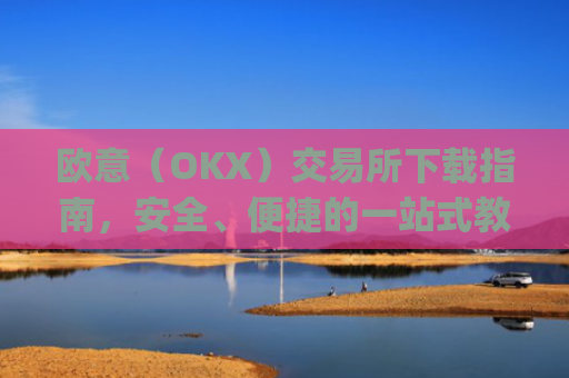 欧意(OKX)交易所下载指南,安全、便捷的一站式教程_
