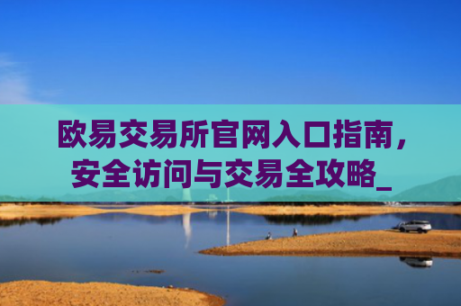 欧易交易所官网入口指南,安全访问与交易全攻略_