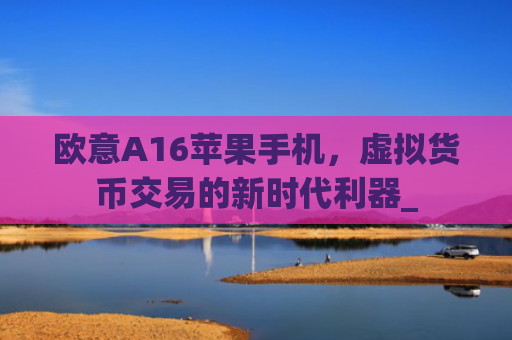 欧意A16苹果手机，虚拟货币交易的新时代利器_