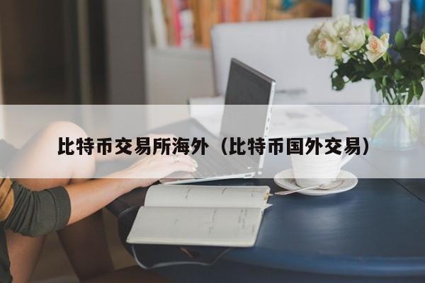 比特币交易所海外(比特币国**易)