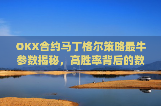 OKX合约马丁格尔策略最牛参数揭秘,高胜率背后的数学与实战技巧_那么马丁格尔策略又是什么呢?