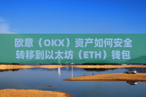 欧意（OKX）资产如何安全转移到以太坊（ETH）钱包？以太坊转出交易所是什么意思