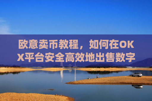 欧意卖币教程,如何在OKX平台安全**地出售数字货币_买卖欧元如何赚钱
