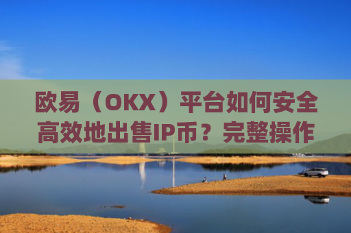 欧易(OKX)平台如何安全**地出售IP币?完整操作指南与注意事项_