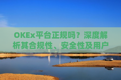 OKEx平台正规吗?深度解析其合规性、安全性及用户口碑_okex是否正规平台