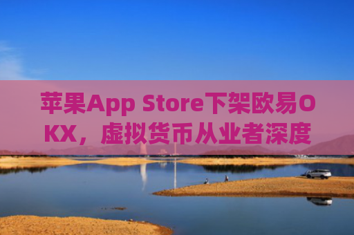 苹果App Store下架欧易OKX,虚拟货币从业者深度解析影响与应对策略_