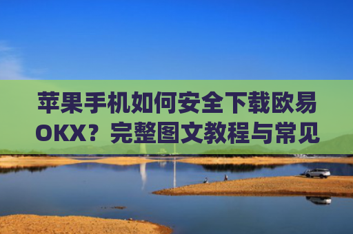 苹果手机如何安全下载欧易OKX?完整图文教程与常见问题解答_