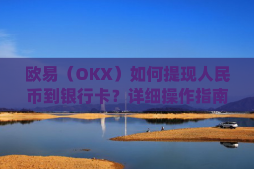 欧易（OKX）如何提现人民币到银行卡？详细操作指南_