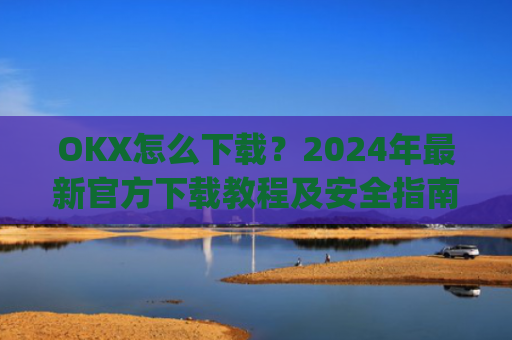 OKX怎么下载?2024年**官方下载教程及安全指南_OkX怎么下载