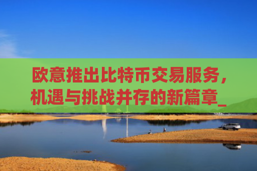 欧意推出比特币交易服务,机遇与挑战并存的新篇章_欧比特比特币