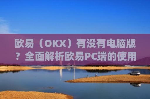 欧易(OKX)有没有电脑版?**解析欧易PC端的使用体验_