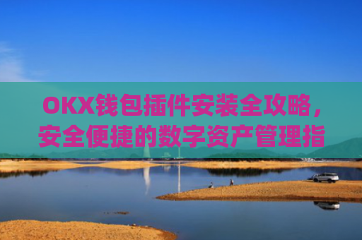 OKX钱包插件安装全攻略，安全便捷的数字资产管理指南_ok钱包app下载链接