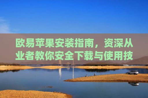 欧易苹果安装指南,资深从业者教你安全下载与使用技巧_