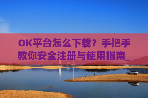 OK平台怎么下载？手把手教你安全注册与使用指南_ok1l从哪下载