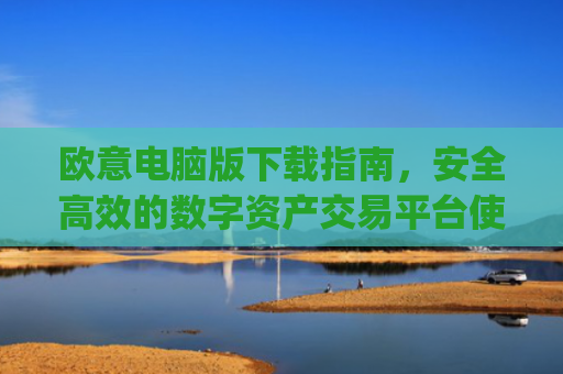欧意电脑版下载指南,安全**的数字资产交易平台使用教程_