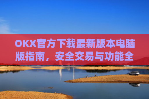 OKX官方下载**版本电脑版指南,安全交易与功能全解析_ok官网下载