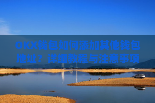 OKX钱包如何添加其他钱包地址?详细教程与注意事项_okex钱包在哪
