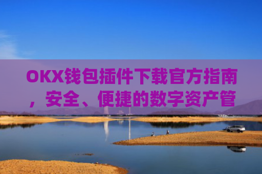 OKX钱包插件下载官方指南，安全、便捷的数字资产管理新选择_ok钱包app