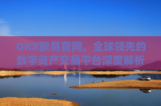 OKX欧易官网,全球**的数字资产交易平台深度解析_okx殴易官网