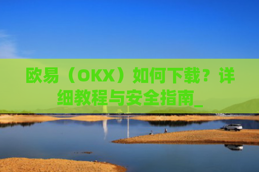 欧易(OKX)如何下载?详细教程与安全指南_