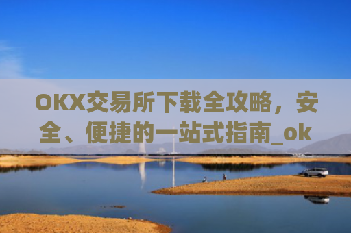 OKX交易所下载全攻略，安全、便捷的一站式指南_okex怎么安装